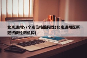 北京通州57个点位核酸阳性(北京通州区新冠核酸检测机构)