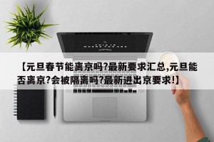【元旦春节能离京吗?最新要求汇总,元旦能否离京?会被隔离吗?最新进出京要求!】