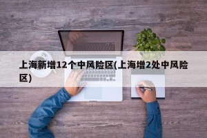 上海新增12个中风险区(上海增2处中风险区)