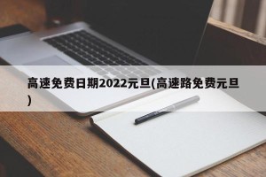 高速免费日期2022元旦(高速路免费元旦)