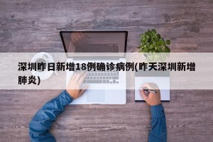 深圳昨日新增18例确诊病例(昨天深圳新增肺炎)