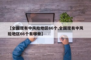 【全国现有中风险地区66个,全国现有中风险地区66个有哪些】