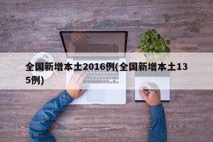全国新增本土2016例(全国新增本土135例)