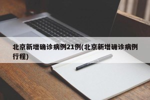 北京新增确诊病例21例(北京新增确诊病例行程)