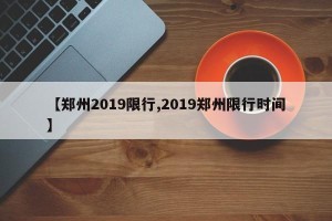 【郑州2019限行,2019郑州限行时间】