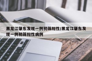 黑龙江肇东发现一例初筛阳性/黑龙江肇东发现一例初筛阳性病例