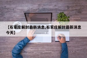 【石家庄解封最新消息,石家庄解封最新消息今天】
