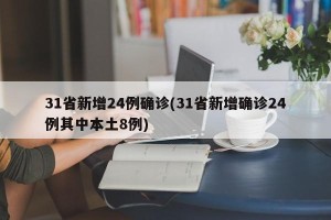 31省新增24例确诊(31省新增确诊24例其中本土8例)