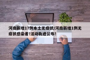 河南新增17例本土无症状/河南新增1例无症状感染者!活动轨迹公布!
