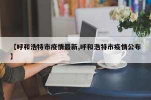 【呼和浩特市疫情最新,呼和浩特市疫情公布】