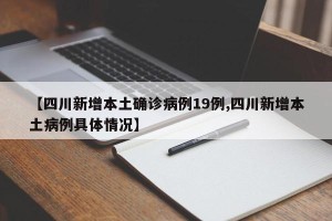 【四川新增本土确诊病例19例,四川新增本土病例具体情况】