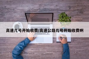 高速几号开始收费/高速公路几号开始收费啊