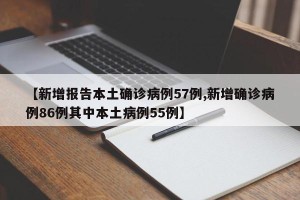 【新增报告本土确诊病例57例,新增确诊病例86例其中本土病例55例】