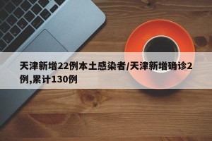 天津新增22例本土感染者/天津新增确诊2例,累计130例