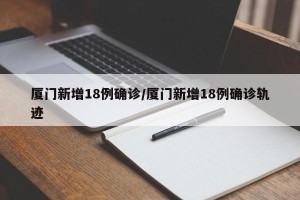 厦门新增18例确诊/厦门新增18例确诊轨迹