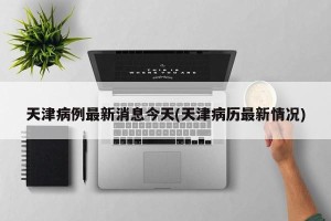 天津病例最新消息今天(天津病历最新情况)