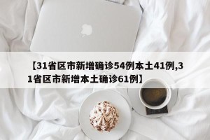 【31省区市新增确诊54例本土41例,31省区市新增本土确诊61例】