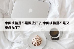 中国疫情是不是要放开了/中国疫情是不是又要爆发了?