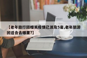 【老年旅行团相关疫情已波及5省,老年旅游团适合去哪里?】