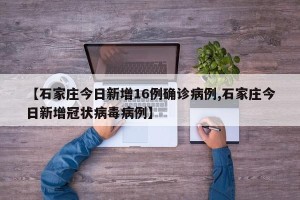 【石家庄今日新增16例确诊病例,石家庄今日新增冠状病毒病例】