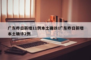 广东昨日新增11例本土确诊/广东昨日新增本土确诊2例