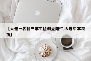 【大连一名初三学生检测呈阳性,大连中学疫情】
