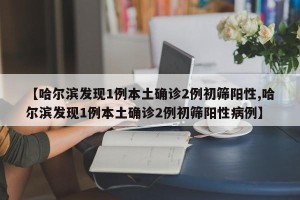 【哈尔滨发现1例本土确诊2例初筛阳性,哈尔滨发现1例本土确诊2例初筛阳性病例】