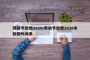 劳动节放假2020/劳动节放假2026年放假时间表
