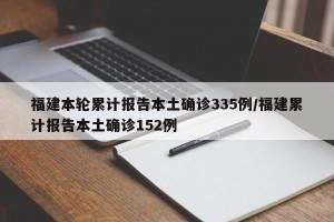 福建本轮累计报告本土确诊335例/福建累计报告本土确诊152例