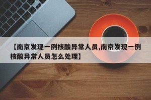 【南京发现一例核酸异常人员,南京发现一例核酸异常人员怎么处理】