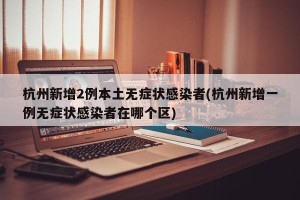 杭州新增2例本土无症状感染者(杭州新增一例无症状感染者在哪个区)