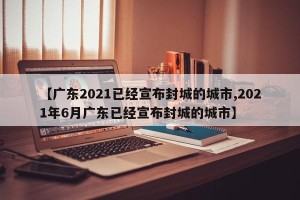 【广东2021已经宣布封城的城市,2021年6月广东已经宣布封城的城市】