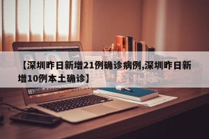 【深圳昨日新增21例确诊病例,深圳昨日新增10例本土确诊】