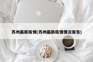 苏州最新疫情(苏州最新疫情情况报告)