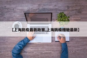 【上海防疫最新政策,上海防疫措施最新】