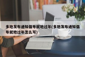 多地发布通知倡导就地过年(多地发布通知倡导就地过年怎么写)