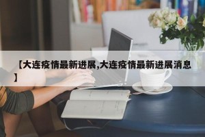【大连疫情最新进展,大连疫情最新进展消息】