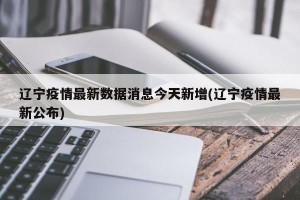辽宁疫情最新数据消息今天新增(辽宁疫情最新公布)
