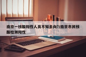 南京一核酸阳性人员不知去向?/南京市民核酸检测阳性