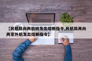 【民航局向两航班发出熔断指令,民航局再向两家外航发出熔断指令】