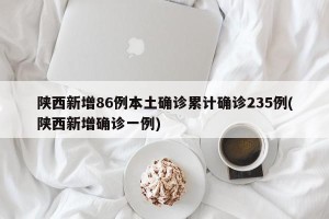 陕西新增86例本土确诊累计确诊235例(陕西新增确诊一例)