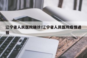 辽宁省人民医院确诊/辽宁省人民医院疫情通报