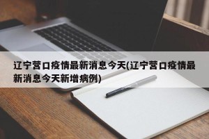 辽宁营口疫情最新消息今天(辽宁营口疫情最新消息今天新增病例)