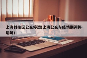 上海封控区公交停运(上海公交车疫情期间停运吗)