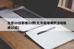 北京20日新增22例(北京新增病例活动轨迹22日)