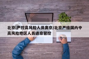 北京:严控高风险人员离京/北京严格国内中高风险地区人员进京管控