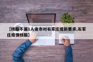 【核酸不漏1人省市对石家庄提新要求,石家庄疫情核酸】