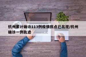杭州累计确诊113例疫情拐点已出现/杭州确诊一例轨迹