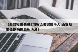 【西安疫情关联8地感染者突破千人,西安疫情疑似病例最新消息】
