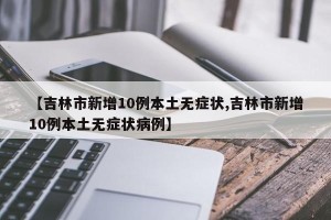 【吉林市新增10例本土无症状,吉林市新增10例本土无症状病例】